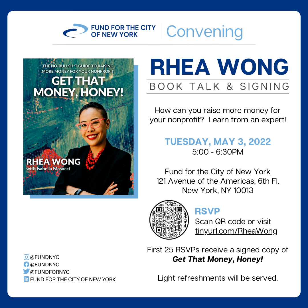 Invitation to Rhea Wong's Book Talk & Signing. How can you raise more money for your non profit? Learn from an expert! Tuesday, May 3, 2022 5:00 - 6:00PM at the Fund for the City of New York, 121 Avenue of the Americas, 6th floor, New York, NY 10013. RSVP below. First 25 RSVPs recevie a signed copy of Rhea Wong's book, "Get That Money, Honey!" Light refreshments ill be served.