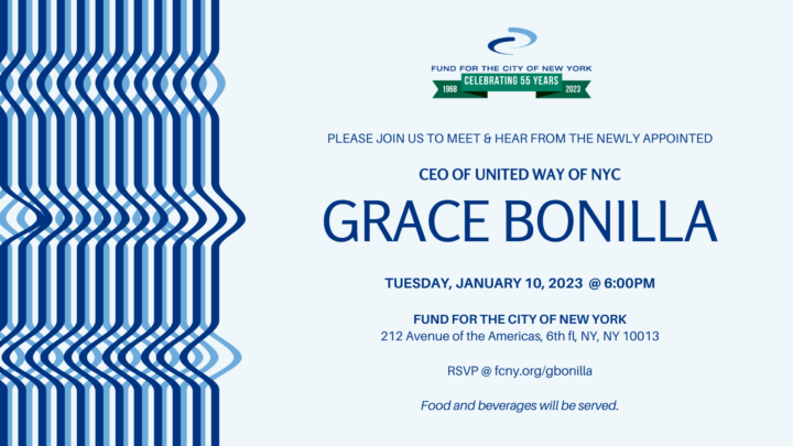 We invite you to join us at the Fund on Tuesday, January 10 at 6 p.m. to meet and hear from Grace Bonilla, the new chief executive officer of United WAY of New York City.